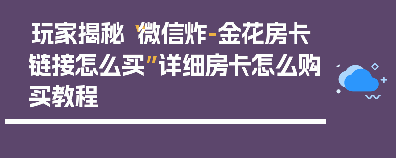 玩家揭秘“微信炸-金花房卡链接怎么买”详细房卡怎么购买教程