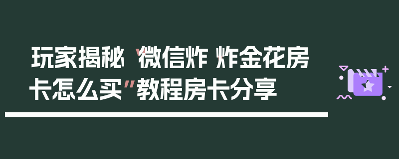 玩家揭秘“微信炸·炸金花房卡怎么买”教程房卡分享