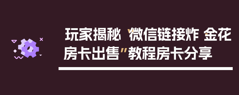 玩家揭秘“微信链接炸·金花房卡出售”教程房卡分享
