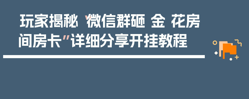 玩家揭秘“微信群砸 金 花房间房卡”详细分享开挂教程