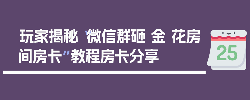 玩家揭秘“微信群砸 金 花房间房卡”教程房卡分享