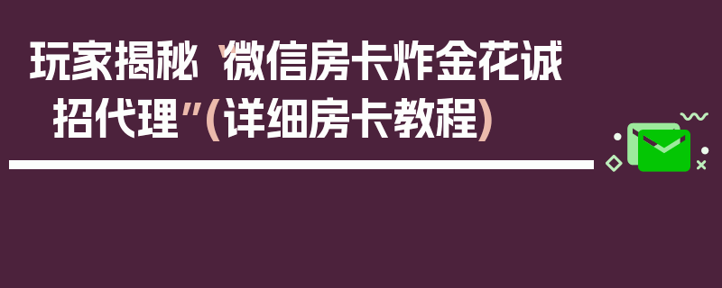 玩家揭秘“微信房卡炸金花诚招代理”(详细房卡教程)