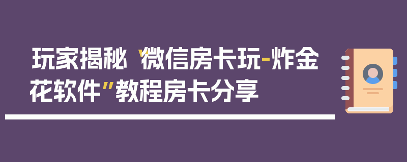 玩家揭秘“微信房卡玩-炸金花软件”教程房卡分享