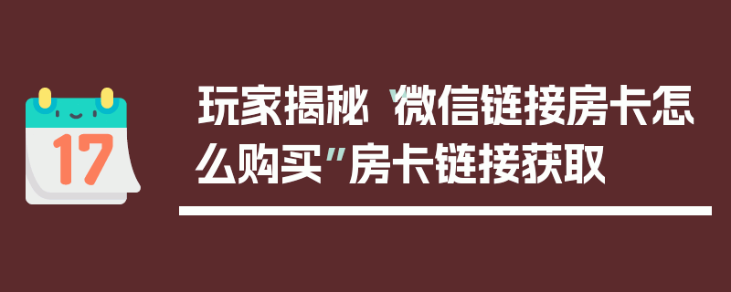 玩家揭秘“微信链接房卡怎么购买”房卡链接获取