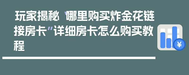 玩家揭秘“哪里购买炸金花链接房卡”详细房卡怎么购买教程