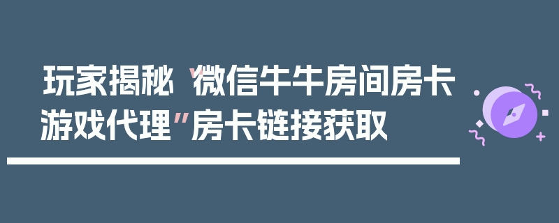 玩家揭秘“微信牛牛房间房卡游戏代理”房卡链接获取