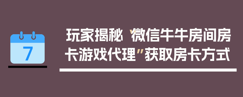 玩家揭秘“微信牛牛房间房卡游戏代理”获取房卡方式