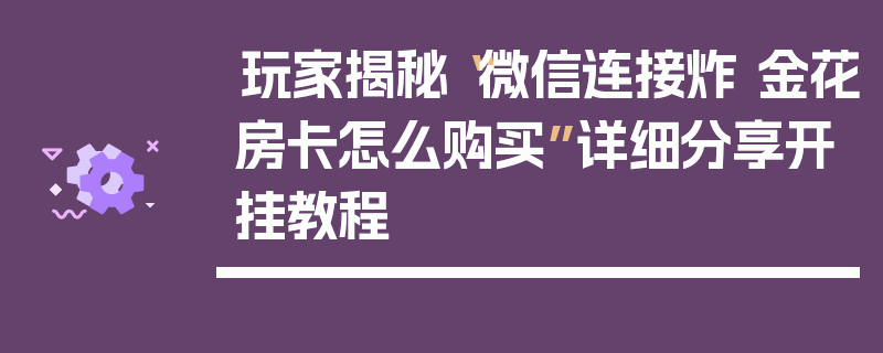 玩家揭秘“微信连接炸 金花房卡怎么购买”详细分享开挂教程