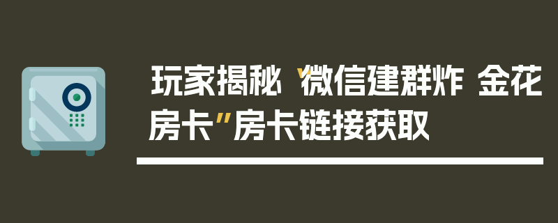 玩家揭秘“微信建群炸 金花房卡”房卡链接获取
