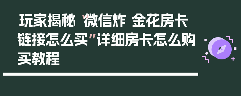 玩家揭秘“微信炸 金花房卡链接怎么买”详细房卡怎么购买教程