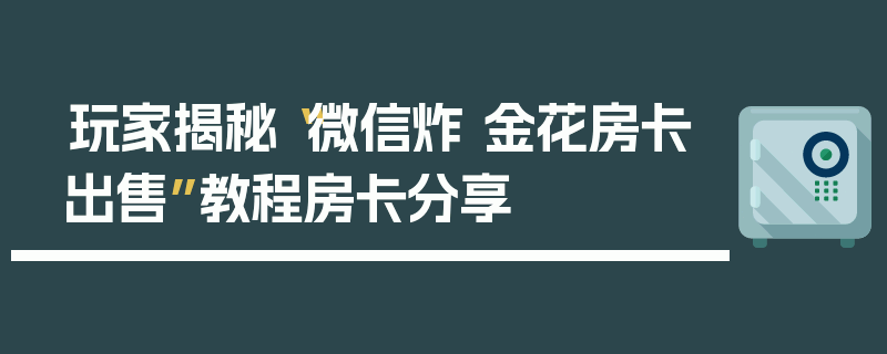 玩家揭秘“微信炸 金花房卡出售”教程房卡分享
