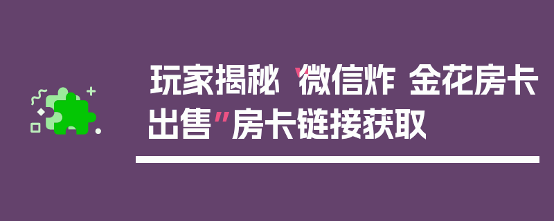 玩家揭秘“微信炸 金花房卡出售”房卡链接获取