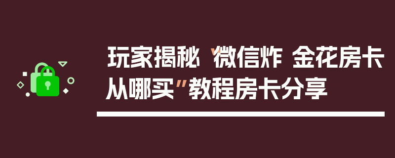 玩家揭秘“微信炸 金花房卡从哪买”教程房卡分享