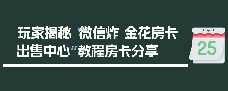 玩家揭秘“微信炸 金花房卡出售中心”教程房卡分享