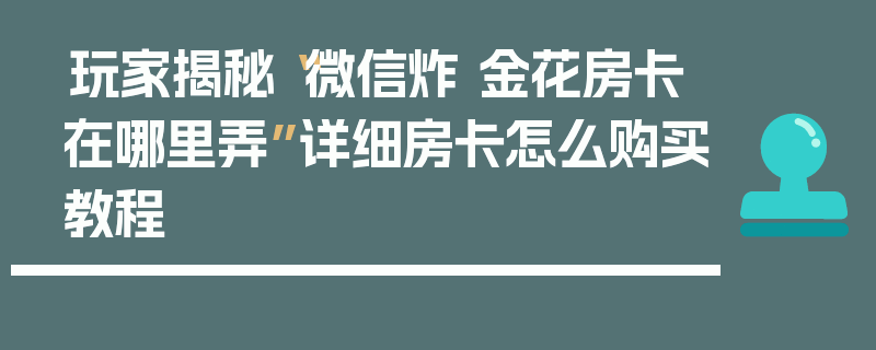 玩家揭秘“微信炸 金花房卡在哪里弄”详细房卡怎么购买教程