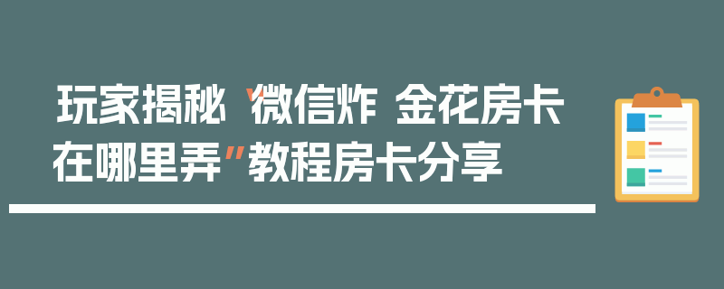 玩家揭秘“微信炸 金花房卡在哪里弄”教程房卡分享