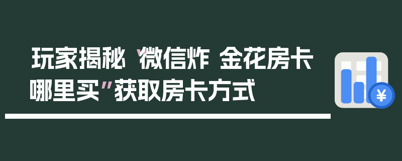 玩家揭秘“微信炸 金花房卡哪里买”获取房卡方式