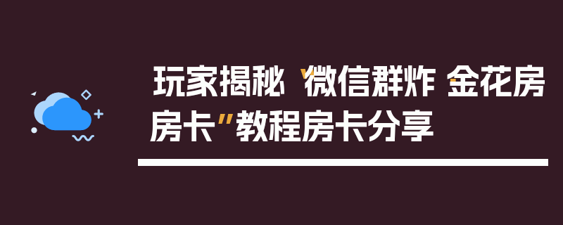 玩家揭秘“微信群炸·金花房房卡”教程房卡分享