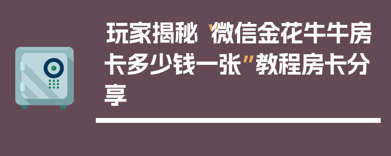 玩家揭秘“微信金花牛牛房卡多少钱一张”教程房卡分享