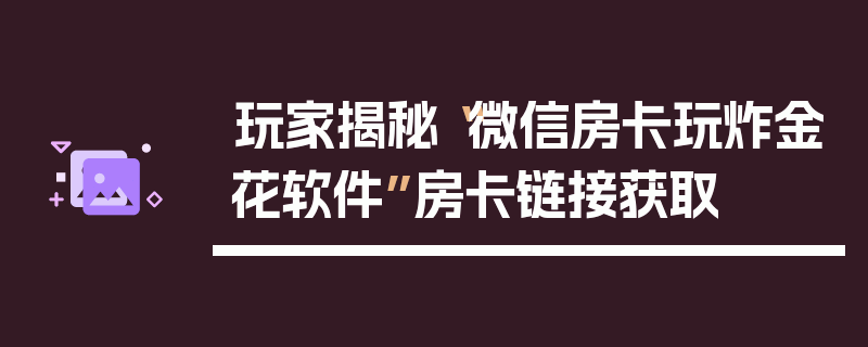 玩家揭秘“微信房卡玩炸金花软件”房卡链接获取