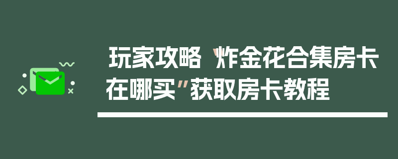 玩家攻略“炸金花合集房卡在哪买”获取房卡教程