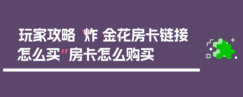 玩家攻略“炸·金花房卡链接怎么买”房卡怎么购买