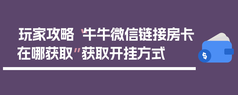 玩家攻略“牛牛微信链接房卡在哪获取”获取开挂方式