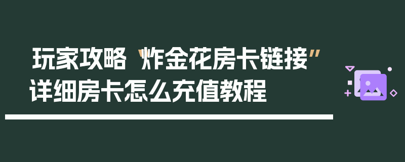 玩家攻略“炸金花房卡链接”详细房卡怎么充值教程