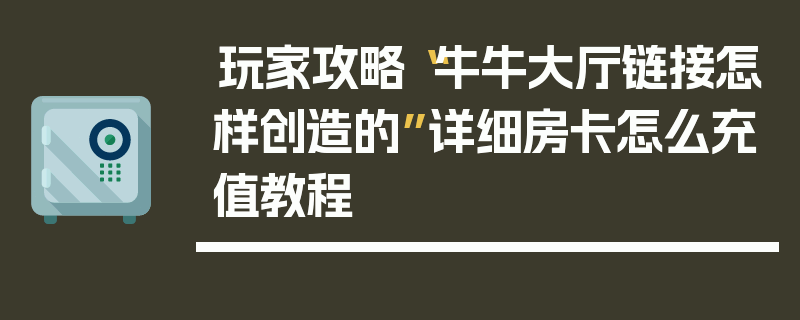 玩家攻略“牛牛大厅链接怎样创造的”详细房卡怎么充值教程