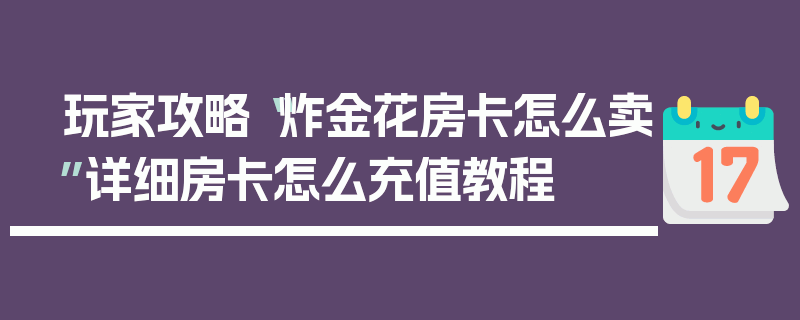 玩家攻略“炸金花房卡怎么卖”详细房卡怎么充值教程