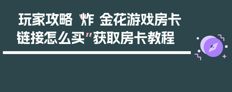 玩家攻略“炸 金花游戏房卡链接怎么买”获取房卡教程