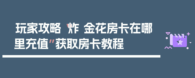 玩家攻略“炸 金花房卡在哪里充值”获取房卡教程
