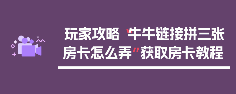 玩家攻略“牛牛链接拼三张房卡怎么弄”获取房卡教程