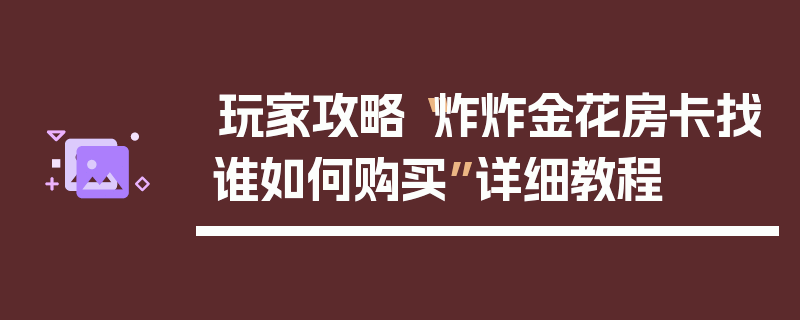 玩家攻略“炸炸金花房卡找谁如何购买”详细教程