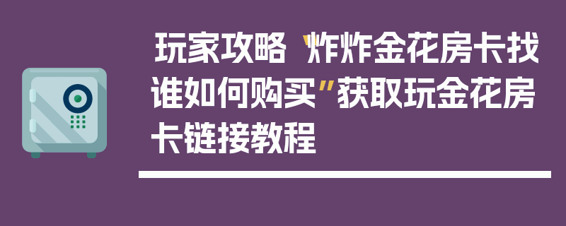 玩家攻略“炸炸金花房卡找谁如何购买”获取玩金花房卡链接教程