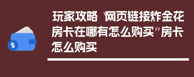 玩家攻略“网页链接炸金花房卡在哪有怎么购买”房卡怎么购买