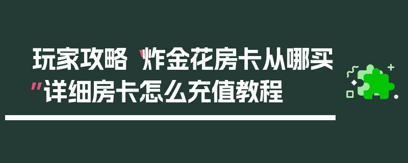 玩家攻略“炸金花房卡从哪买”详细房卡怎么充值教程