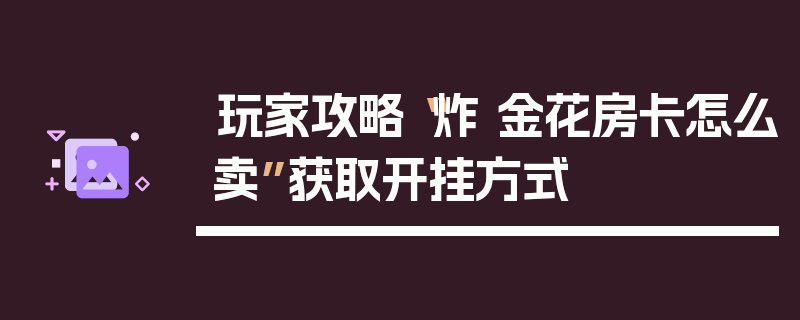 玩家攻略“炸 金花房卡怎么卖”获取开挂方式