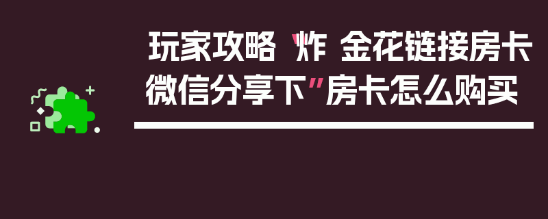 玩家攻略“炸 金花链接房卡微信分享下”房卡怎么购买