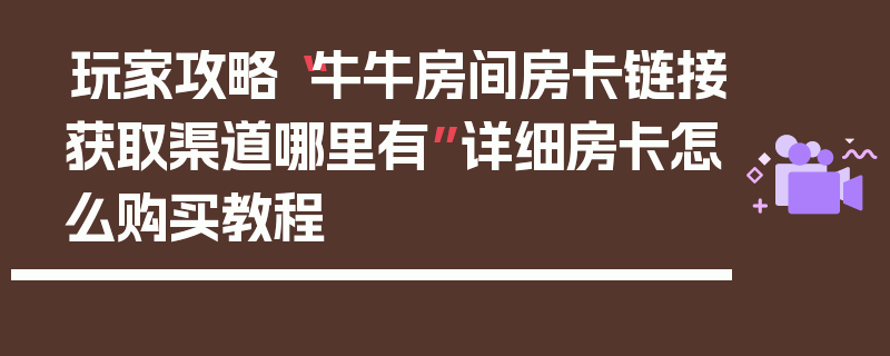 玩家攻略“牛牛房间房卡链接获取渠道哪里有”详细房卡怎么购买教程