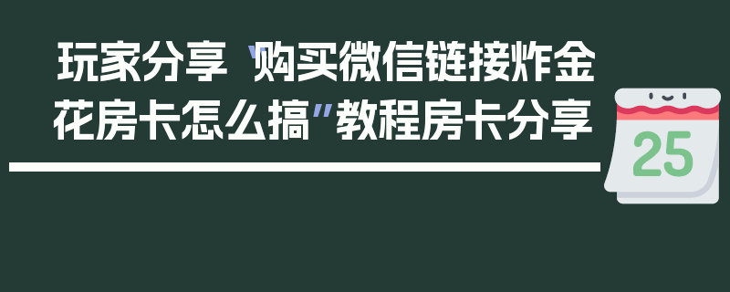 玩家分享“购买微信链接炸金花房卡怎么搞”教程房卡分享