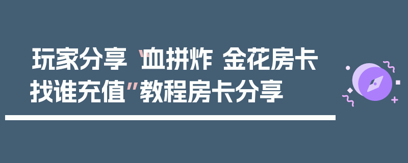 玩家分享“血拼炸 金花房卡找谁充值”教程房卡分享