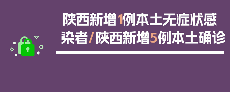 陕西新增1例本土无症状感染者/陕西新增5例本土确诊