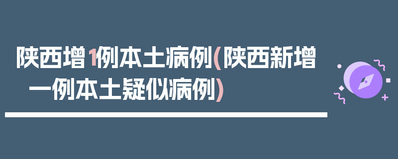 陕西增1例本土病例(陕西新增一例本土疑似病例)