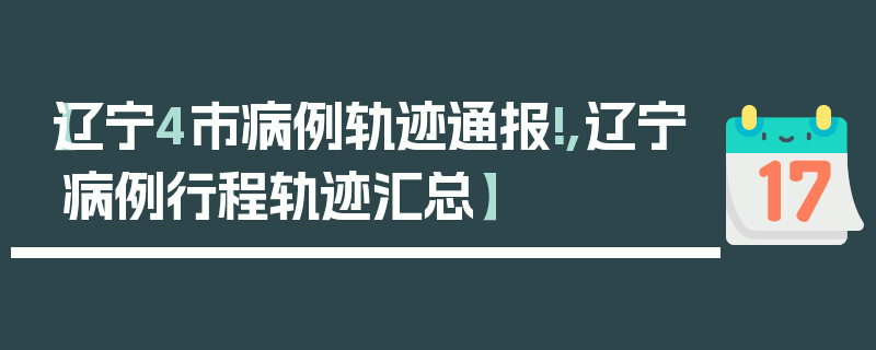 【辽宁4市病例轨迹通报!,辽宁病例行程轨迹汇总】