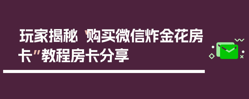 玩家揭秘“购买微信炸金花房卡”教程房卡分享