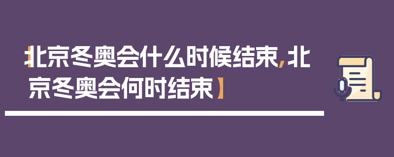 【北京冬奥会什么时候结束,北京冬奥会何时结束】