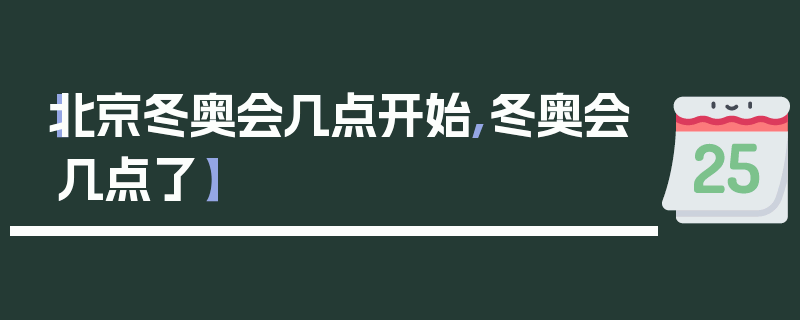 【北京冬奥会几点开始,冬奥会几点了】