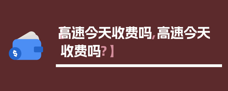 【高速今天收费吗,高速今天收费吗?】