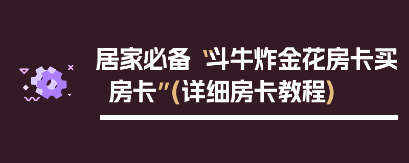居家必备“斗牛炸金花房卡买房卡”(详细房卡教程)